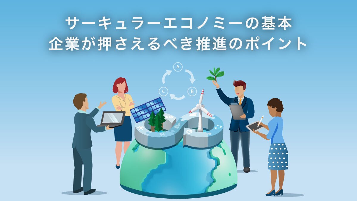サーキュラーエコノミーの基本と推進のポイント。未来を見据えて長期的な戦略を