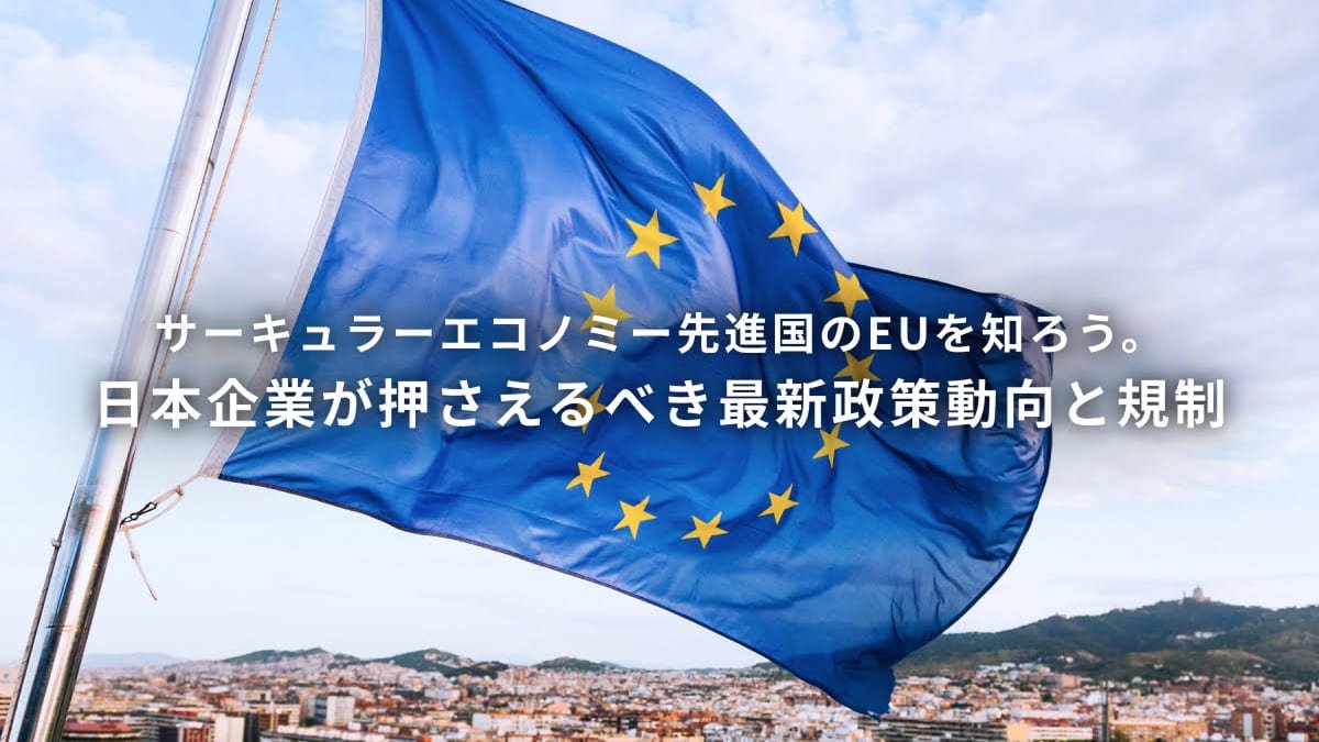 サーキュラーエコノミー先進国のEUを知ろう。日本企業が押さえるべき最新政策動向と規制